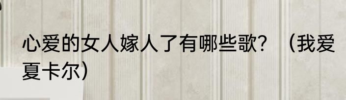 心爱的女人嫁人了有哪些歌？（我爱夏卡尔）