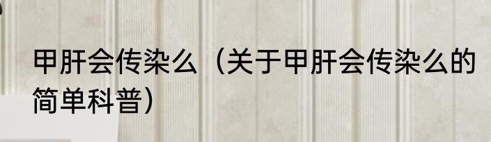 甲肝会传染么（关于甲肝会传染么的简单科普）