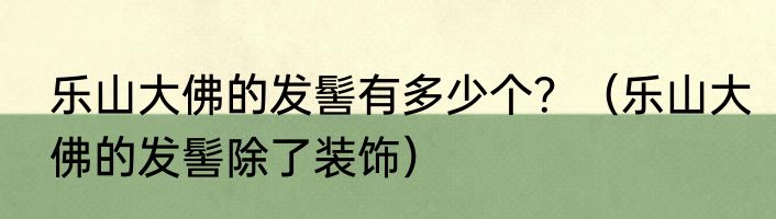 乐山大佛的发髻有多少个？（乐山大佛的发髻除了装饰）