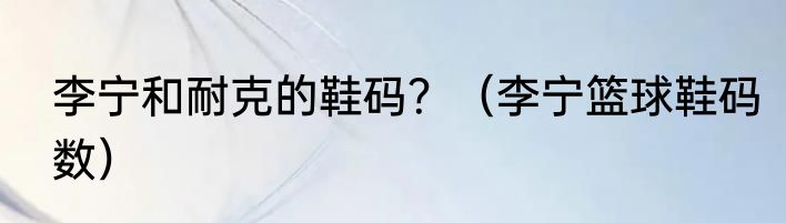 李宁和耐克的鞋码？（李宁篮球鞋码数）