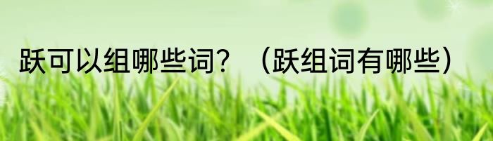 跃可以组哪些词？（跃组词有哪些）