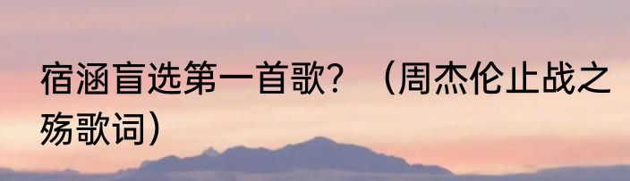 宿涵盲选第一首歌？（周杰伦止战之殇歌词）