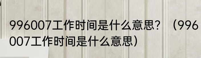 996007工作时间是什么意思？（996007工作时间是什么意思）