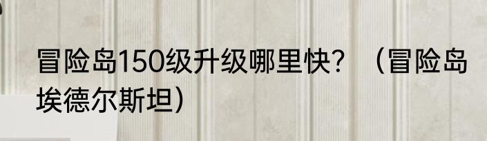 冒险岛150级升级哪里快？（冒险岛埃德尔斯坦）