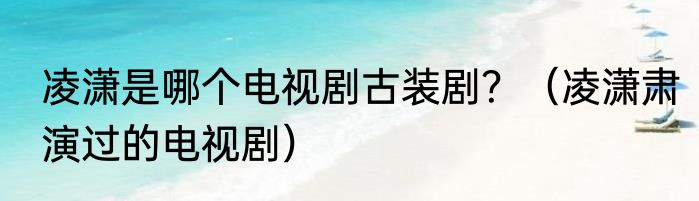 凌潇是哪个电视剧古装剧？（凌潇肃演过的电视剧）