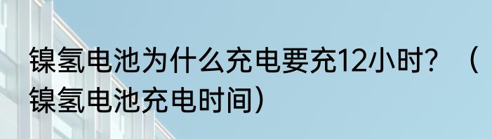 镍氢电池为什么充电要充12小时？（镍氢电池充电时间）