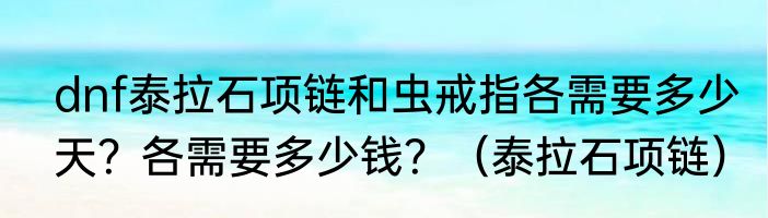 dnf泰拉石项链和虫戒指各需要多少天？各需要多少钱？（泰拉石项链）