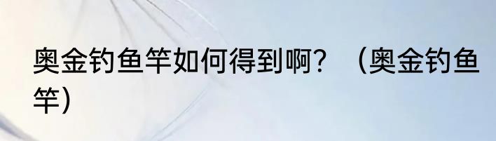 奥金钓鱼竿如何得到啊？（奥金钓鱼竿）