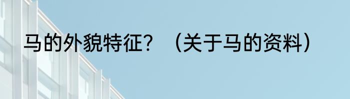 马的外貌特征？（关于马的资料）