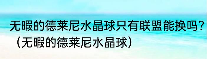 无暇的德莱尼水晶球只有联盟能换吗？（无暇的德莱尼水晶球）