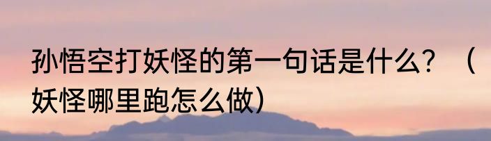 孙悟空打妖怪的第一句话是什么？（妖怪哪里跑怎么做）