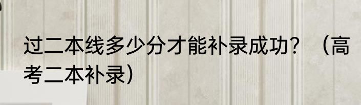 过二本线多少分才能补录成功？（高考二本补录）