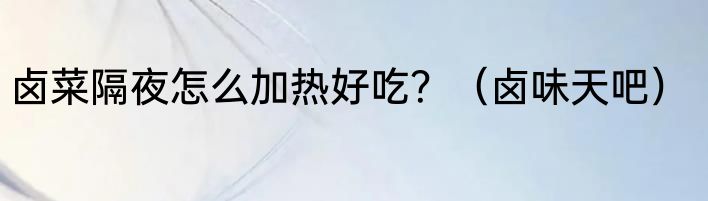卤菜隔夜怎么加热好吃？（卤味天吧）