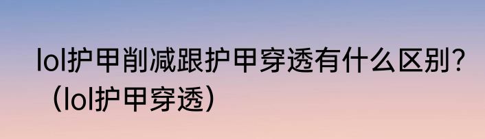 lol护甲削减跟护甲穿透有什么区别？（lol护甲穿透）