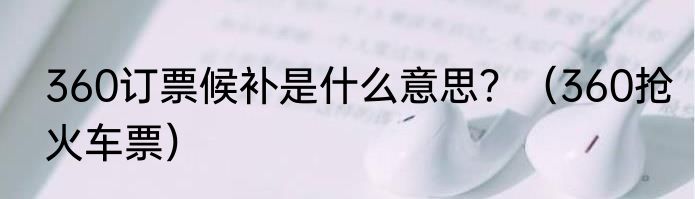 360订票候补是什么意思？（360抢火车票）