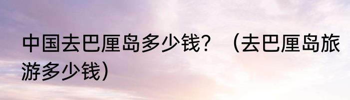 中国去巴厘岛多少钱？（去巴厘岛旅游多少钱）