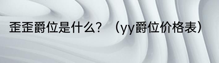 歪歪爵位是什么？（yy爵位价格表）