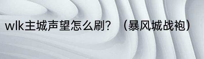 wlk主城声望怎么刷？（暴风城战袍）