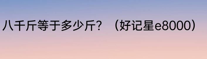八千斤等于多少斤？（好记星e8000）