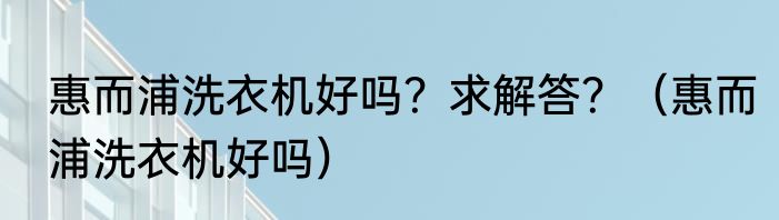 惠而浦洗衣机好吗？求解答？（惠而浦洗衣机好吗）
