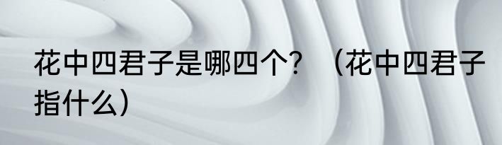 花中四君子是哪四个？（花中四君子指什么）
