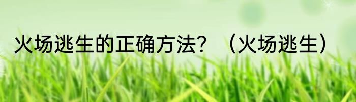 火场逃生的正确方法？（火场逃生）