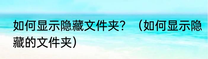 如何显示隐藏文件夹？（如何显示隐藏的文件夹）