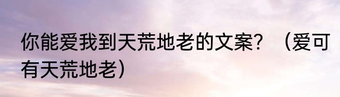 你能爱我到天荒地老的文案？（爱可有天荒地老）
