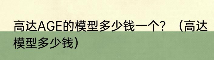 高达AGE的模型多少钱一个？（高达模型多少钱）