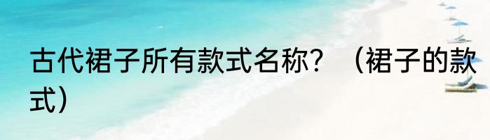古代裙子所有款式名称？（裙子的款式）