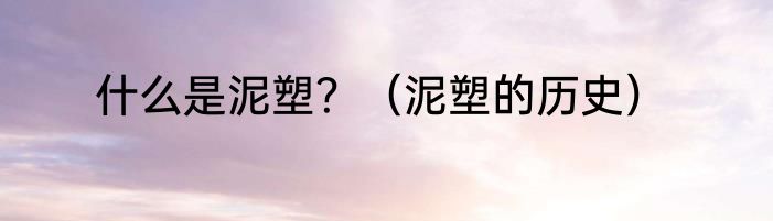 什么是泥塑？（泥塑的历史）