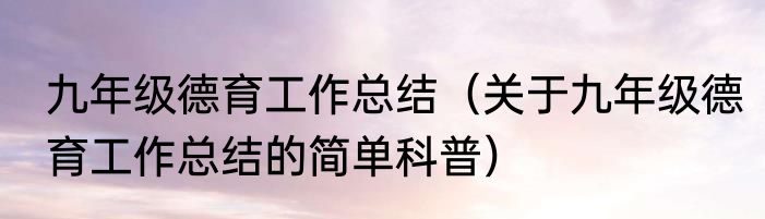 九年级德育工作总结（关于九年级德育工作总结的简单科普）