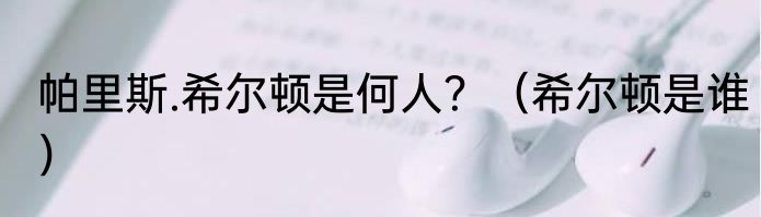 帕里斯.希尔顿是何人？（希尔顿是谁）