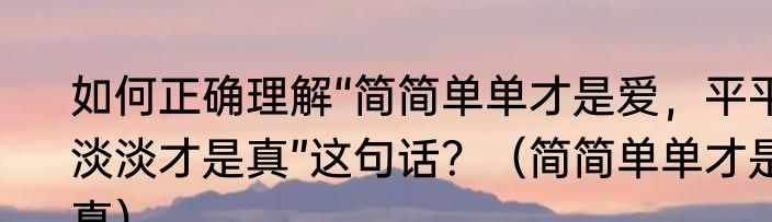 如何正确理解“简简单单才是爱，平平淡淡才是真”这句话？（简简单单才是真）