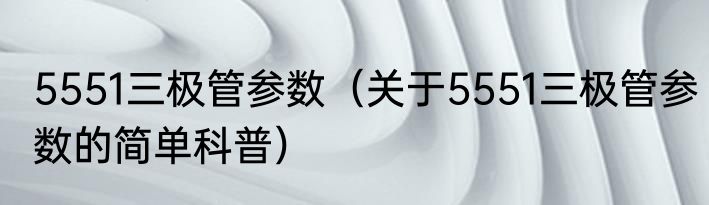 5551三极管参数（关于5551三极管参数的简单科普）