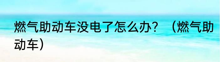 燃气助动车没电了怎么办？（燃气助动车）