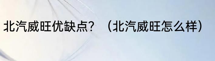 北汽威旺优缺点？（北汽威旺怎么样）
