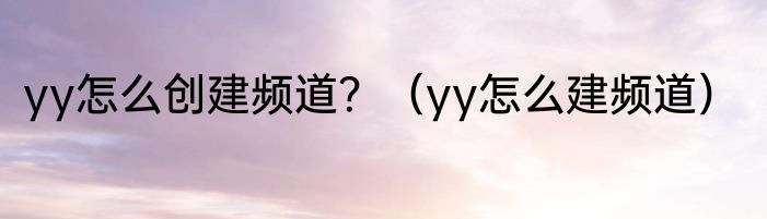 yy怎么创建频道？（yy怎么建频道）