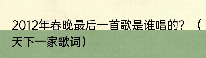 2012年春晚最后一首歌是谁唱的？（天下一家歌词）