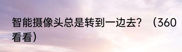 智能摄像头总是转到一边去？（360看看）