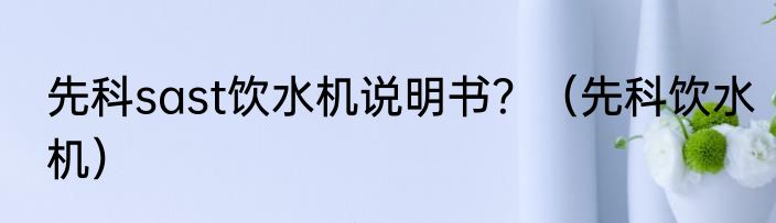 先科sast饮水机说明书？（先科饮水机）