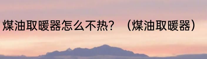 煤油取暖器怎么不热？（煤油取暖器）