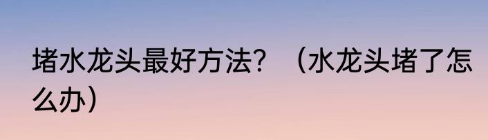 堵水龙头最好方法？（水龙头堵了怎么办）