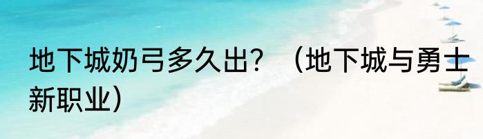 地下城奶弓多久出？（地下城与勇士新职业）