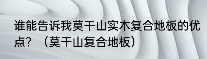 谁能告诉我莫干山实木复合地板的优点？（莫干山复合地板）