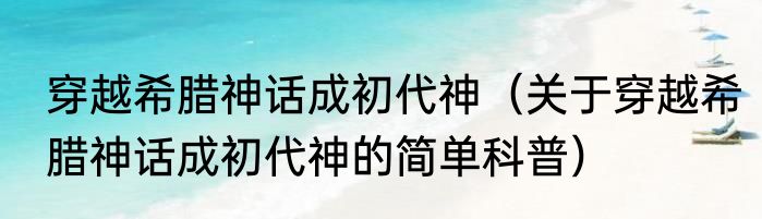 穿越希腊神话成初代神（关于穿越希腊神话成初代神的简单科普）