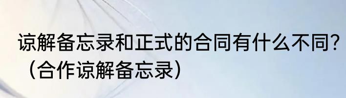 谅解备忘录和正式的合同有什么不同？（合作谅解备忘录）