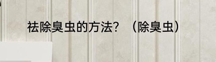 祛除臭虫的方法？（除臭虫）