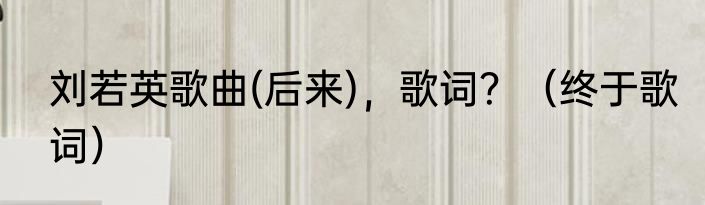 刘若英歌曲(后来)，歌词？（终于歌词）