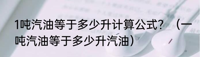 1吨汽油等于多少升计算公式？（一吨汽油等于多少升汽油）